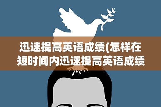 迅速提高英语成绩(怎样在短时间内迅速提高英语成绩)