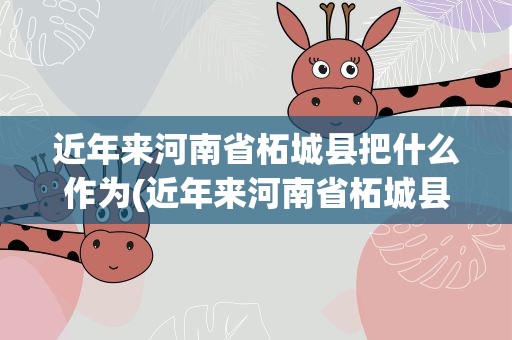 近年来河南省柘城县把什么作为(近年来河南省柘城县把什么作为乡村振兴的支柱产业)