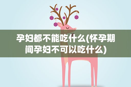 孕妇都不能吃什么(怀孕期间孕妇不可以吃什么)