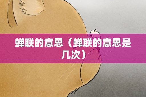 蝉联的意思（蝉联的意思是几次）
