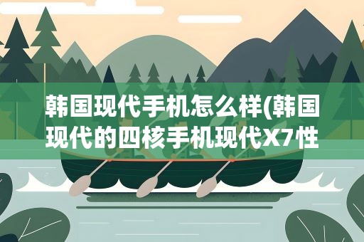 韩国现代手机怎么样(韩国现代的四核手机现代X7性能怎么样屏幕是多大的)