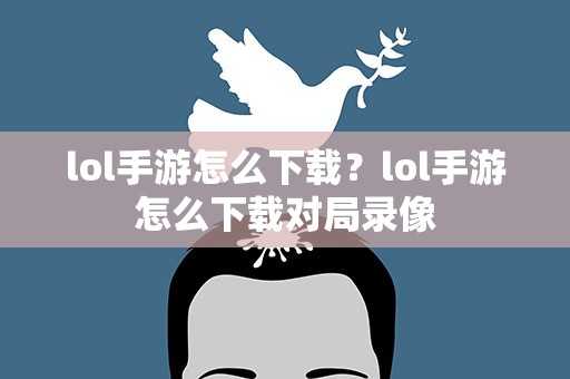 lol手游怎么下载？lol手游怎么下载对局录像