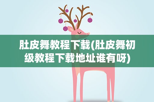 肚皮舞教程下载(肚皮舞初级教程下载地址谁有呀)