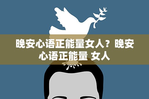 晚安心语正能量女人？晚安心语正能量 女人
