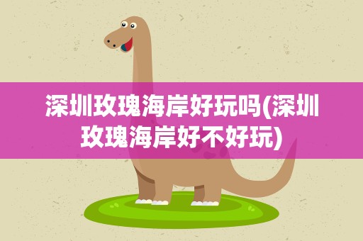 深圳玫瑰海岸好玩吗(深圳玫瑰海岸好不好玩)