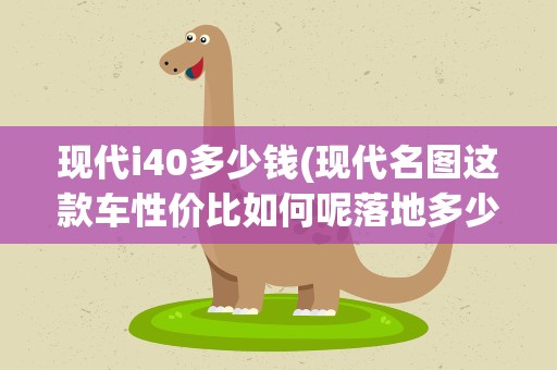 现代i40多少钱(现代名图这款车性价比如何呢落地多少钱)