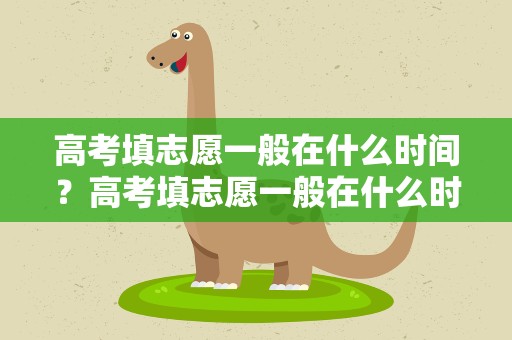 高考填志愿一般在什么时间？高考填志愿一般在什么时间填