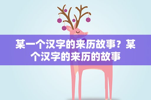某一个汉字的来历故事？某个汉字的来历的故事
