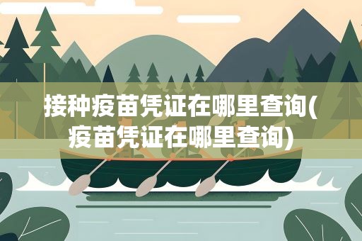 接种疫苗凭证在哪里查询(疫苗凭证在哪里查询)