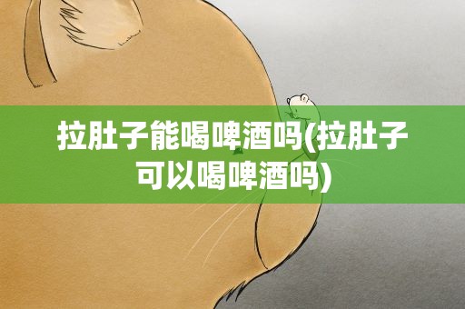 拉肚子能喝啤酒吗(拉肚子可以喝啤酒吗)