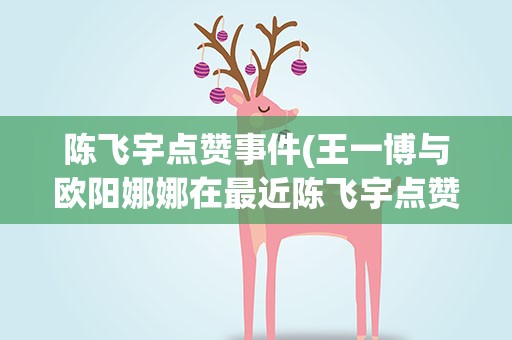 陈飞宇点赞事件(王一博与欧阳娜娜在最近陈飞宇点赞事件中算受害者吗)