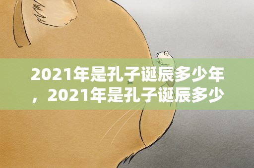 2021年是孔子诞辰多少年，2021年是孔子诞辰多少年啊