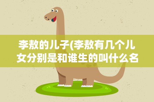 李敖的儿子(李敖有几个儿女分别是和谁生的叫什么名字)