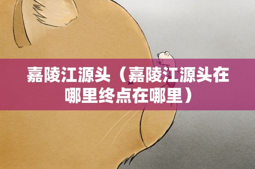 嘉陵江源头（嘉陵江源头在哪里终点在哪里）