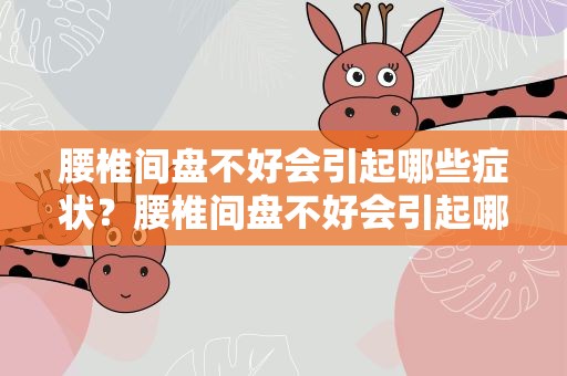 腰椎间盘不好会引起哪些症状？腰椎间盘不好会引起哪些症状呢
