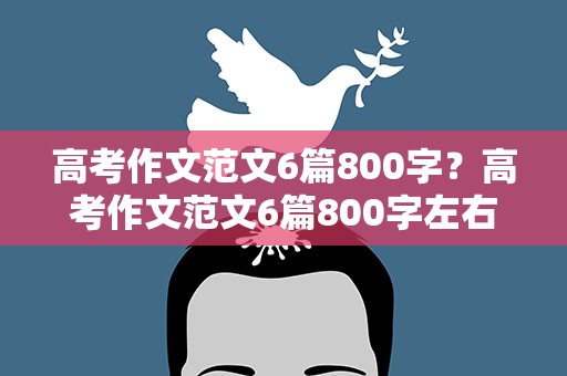 高考作文范文6篇800字？高考作文范文6篇800字左右