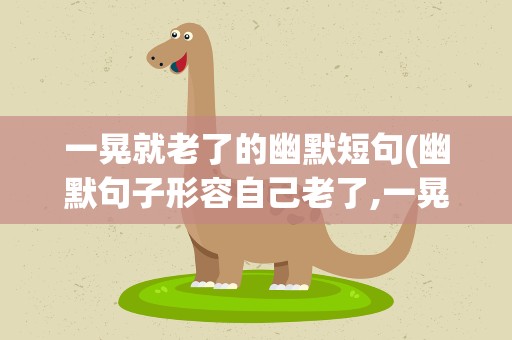 一晃就老了的幽默短句(幽默句子形容自己老了,一晃就老了的幽默短句)