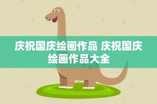 庆祝国庆绘画作品 庆祝国庆绘画作品大全