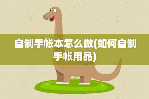 自制手帐本怎么做(如何自制手帐用品)