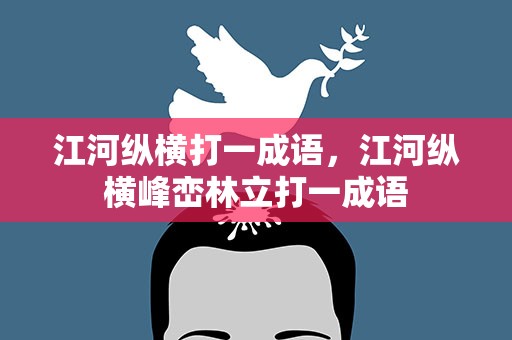 江河纵横打一成语，江河纵横峰峦林立打一成语