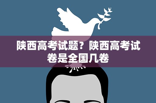 陕西高考试题？陕西高考试卷是全国几卷