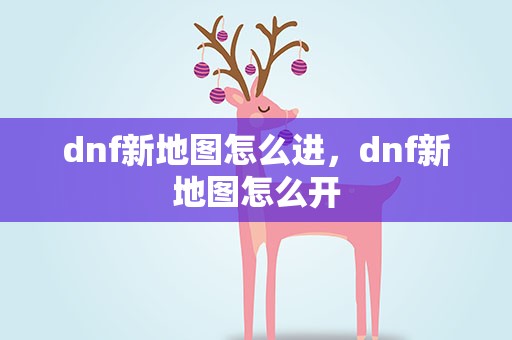 dnf新地图怎么进，dnf新地图怎么开