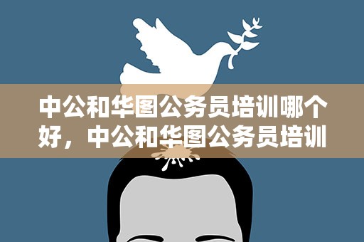 中公和华图公务员培训哪个好，中公和华图公务员培训哪个好一点
