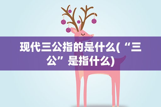 现代三公指的是什么(“三公”是指什么)