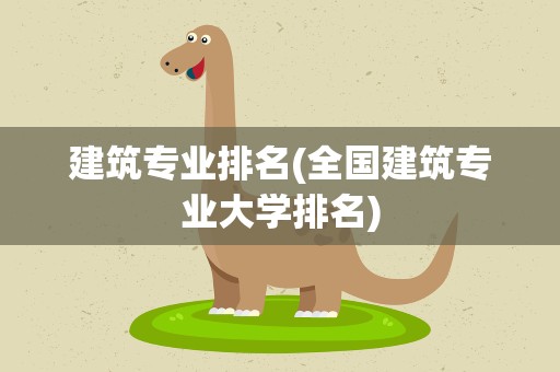 建筑专业排名(全国建筑专业大学排名)