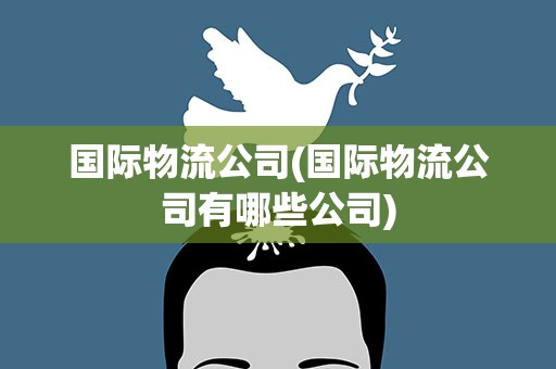 国际物流公司(国际物流公司有哪些公司)