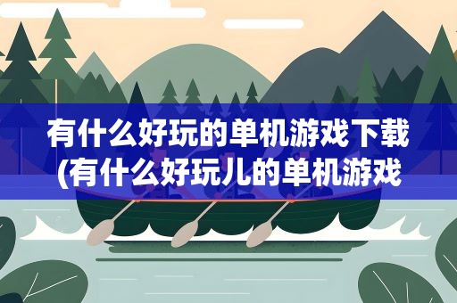 有什么好玩的单机游戏下载(有什么好玩儿的单机游戏)