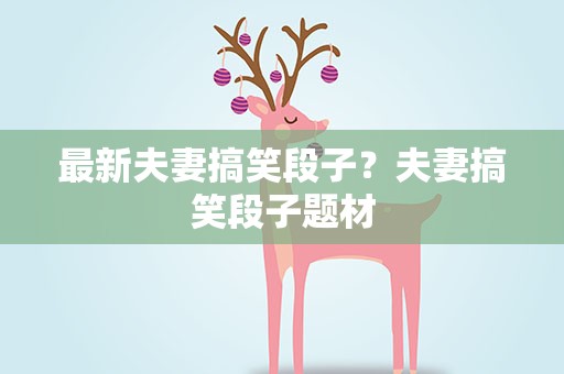 最新夫妻搞笑段子？夫妻搞笑段子题材