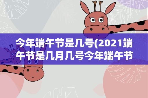 今年端午节是几号(2021端午节是几月几号今年端午节是什么时候)
