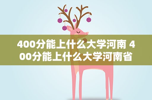 400分能上什么大学河南 400分能上什么大学河南省