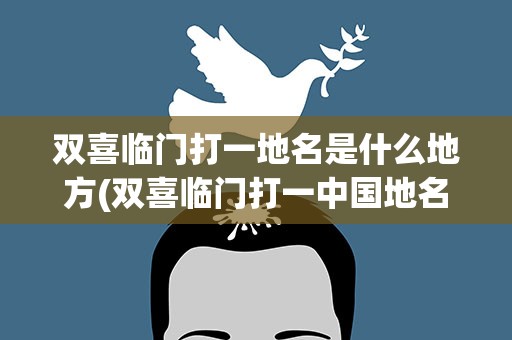 双喜临门打一地名是什么地方(双喜临门打一中国地名是什么)