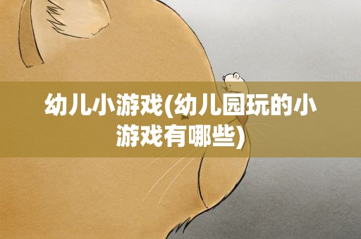 幼儿小游戏(幼儿园玩的小游戏有哪些)