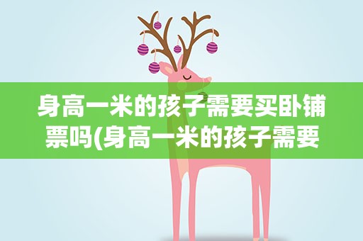 身高一米的孩子需要买卧铺票吗(身高一米的孩子需要买卧铺车票吗)