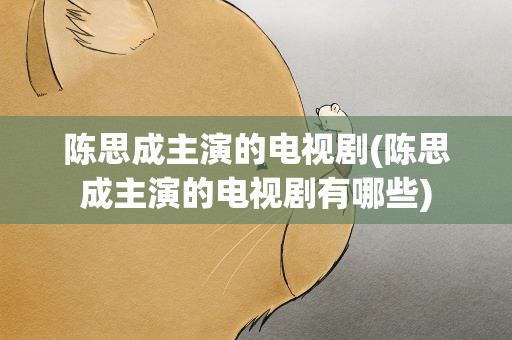 陈思成主演的电视剧(陈思成主演的电视剧有哪些)