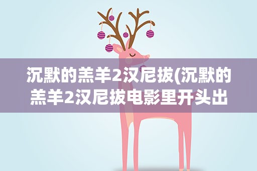 沉默的羔羊2汉尼拔(沉默的羔羊2汉尼拔电影里开头出现的那个残疾人是谁)