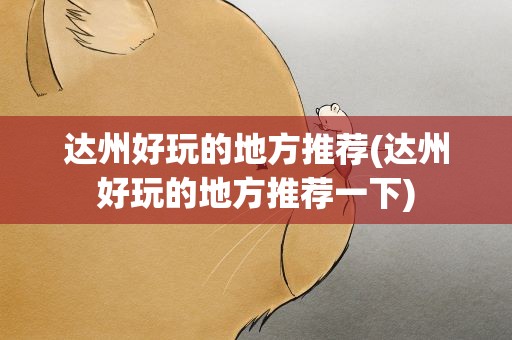 达州好玩的地方推荐(达州好玩的地方推荐一下)
