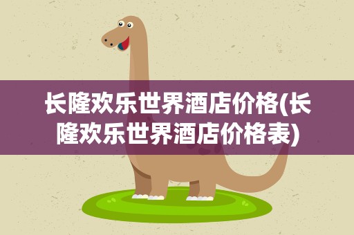 长隆欢乐世界酒店价格(长隆欢乐世界酒店价格表)