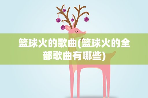 篮球火的歌曲(篮球火的全部歌曲有哪些)