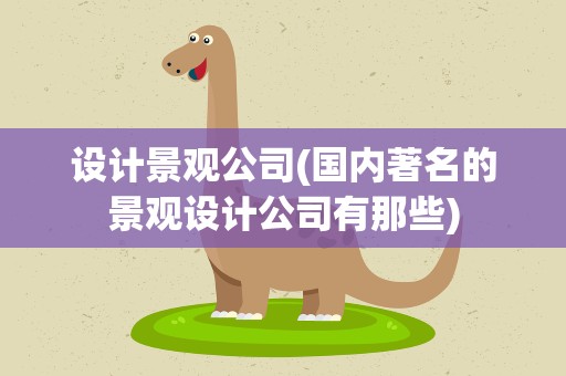 设计景观公司(国内著名的景观设计公司有那些)
