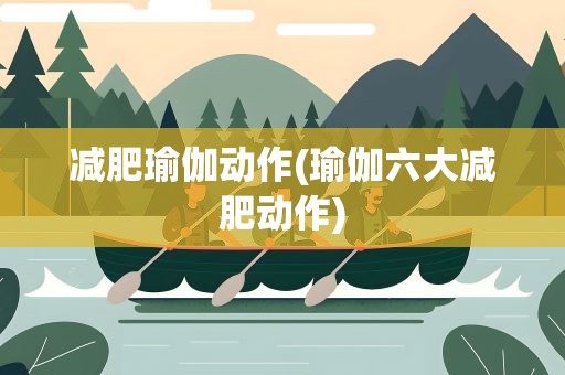 减肥瑜伽动作(瑜伽六大减肥动作)