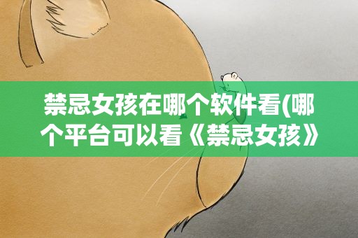 禁忌女孩在哪个软件看(哪个平台可以看《禁忌女孩》)