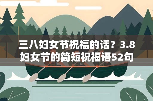 三八妇女节祝福的话？3.8妇女节的简短祝福语52句