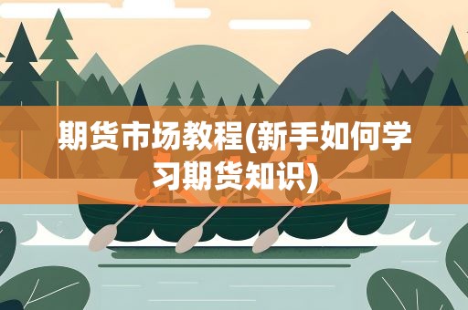 期货市场教程(新手如何学习期货知识)