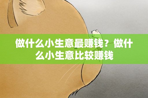 做什么小生意最赚钱？做什么小生意比较赚钱
