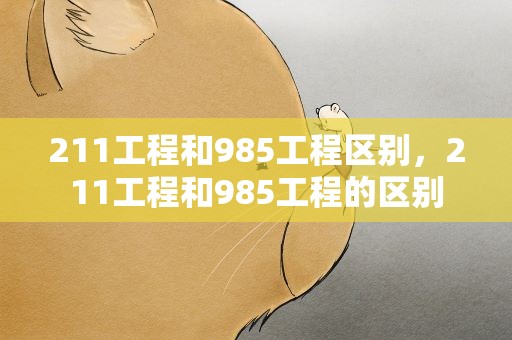 211工程和985工程区别，211工程和985工程的区别