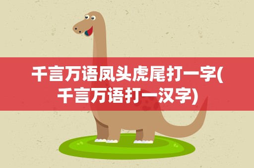千言万语凤头虎尾打一字(千言万语打一汉字)